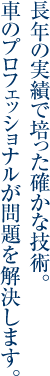 長年の実績で培った確かな技術。車のプロフェッショナルが問題を解決します。