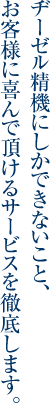 ヂーゼル精機にしかできないこと、お客様に喜んで頂けるｻｰﾋﾞｽを徹底します。