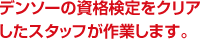 デンソーの資格検定をクリアしたスタッフが作業します。